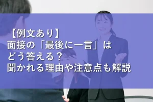 【例文あり】面接の「最後に一言」はどう答える？聞かれる理由や注意点も解説