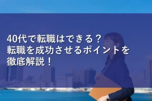 40代で転職はできる？転職を成功させるポイントを徹底解説！