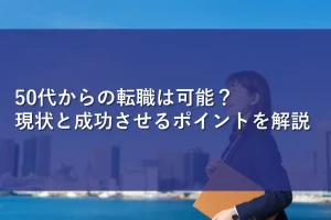 50代からの転職は可能？現状と成功させるポイントを解説