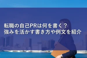 転職の自己PRは何を書く？強みを活かす書き方や例文を紹介