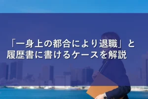 「一身上の都合により退職」と履歴書に書けるケースを解説