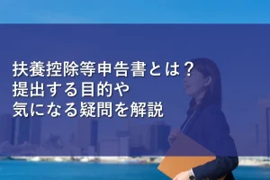 扶養控除等申告書とは？提出する目的や気になる疑問を解説