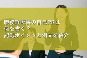 職務経歴書の自己PRは何を書く？記載ポイントと例文を紹介