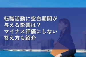 転職活動に空白期間が与える影響は？マイナス評価にしない答え方も紹介