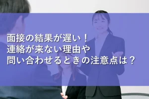 面接の結果が遅い！連絡が来ない理由や問い合わせるときの注意点は？