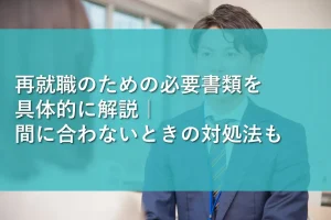 再就職のための必要書類を具体的に解説|間に合わないときの対処法も