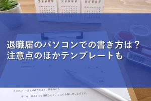 退職届のパソコンでの書き方は？注意点のほかテンプレートも