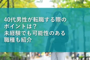 40代男性が転職する際のポイントは?未経験でも可能性のある職種も紹介
