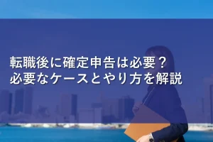 転職後に確定申告は必要？必要なケースとやり方を解説