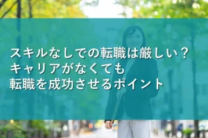 スキルなしでの転職は厳しい？キャリアがなくても転職を成功させるポイント