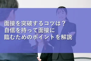 面接を突破するコツは?自信を持って面接に臨むためのポイントを解説
