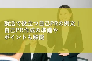 就活で役立つ自己PRの例文｜自己PR作成の準備やポイントも解説