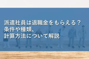 派遣社員は退職金をもらえる？条件や種類、計算方法について解説