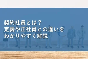 契約社員とは？定義や正社員との違いをわかりやすく解説