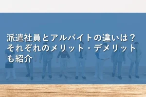 派遣社員とアルバイトの違いは？それぞれのメリット・デメリットも紹介